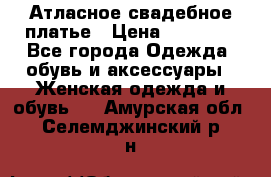 Атласное свадебное платье › Цена ­ 20 000 - Все города Одежда, обувь и аксессуары » Женская одежда и обувь   . Амурская обл.,Селемджинский р-н